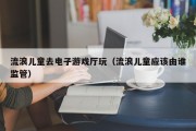 流浪儿童去电子游戏厅玩（流浪儿童应该由谁监管）