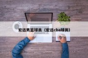 宏远男篮球员（宏远cba球员）