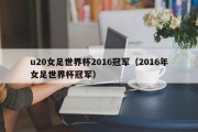 u20女足世界杯2016冠军（2016年女足世界杯冠军）