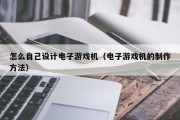 怎么自己设计电子游戏机（电子游戏机的制作方法）