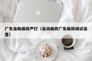 广东自助麻将严打（自动麻将广东麻将调试设置）