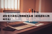 虚拟电子游戏人物模板怎么做（游戏虚拟人物叫什么）