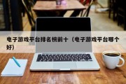 电子游戏平台排名榜前十（电子游戏平台哪个好）