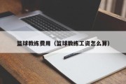 篮球教练费用（篮球教练工资怎么算）