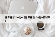 世界杯首个0比0（世界杯首个0比0的球队）