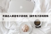 外国达人制造电子游戏机（国外电子游戏视频）