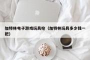 加特林电子游戏玩具枪（加特林玩具多少钱一把）