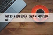 身高近3米篮球运动员（身高223篮球运动员）