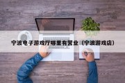 宁波电子游戏厅哪里有营业（宁波游戏店）