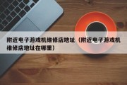 附近电子游戏机维修店地址（附近电子游戏机维修店地址在哪里）
