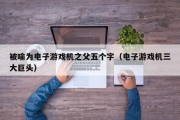 被喻为电子游戏机之父五个字（电子游戏机三大巨头）