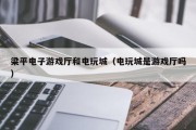 梁平电子游戏厅和电玩城（电玩城是游戏厅吗）