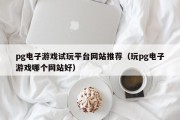 pg电子游戏试玩平台网站推荐（玩pg电子游戏哪个网站好）