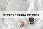 电子游戏作品的认定是什么（电子游戏内容）