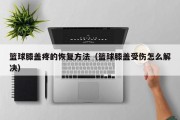 篮球膝盖疼的恢复方法（篮球膝盖受伤怎么解决）