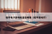 桂平电子游戏机室在哪里（桂平游戏厅）