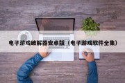 电子游戏破解器安卓版（电子游戏软件全集）