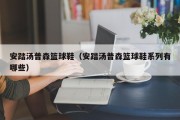 安踏汤普森篮球鞋（安踏汤普森篮球鞋系列有哪些）