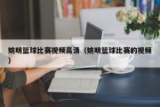 姚明篮球比赛视频高清（姚明篮球比赛的视频）