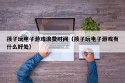 孩子玩电子游戏浪费时间（孩子玩电子游戏有什么好处）