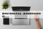 惠州电子游戏机专卖店（惠州哪里有电玩实体店）