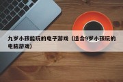九岁小孩能玩的电子游戏（适合9岁小孩玩的电脑游戏）