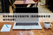 西安赛格有电子游戏厅吗（西安赛格有电子游戏厅吗在哪）