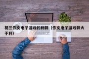 初三作文电子游戏的利弊（作文电子游戏弊大于利）
