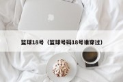 篮球18号（篮球号码18号谁穿过）