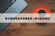电子游戏专业大学排名榜（电子游艺排名）