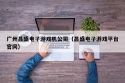 广州昌盛电子游戏机公司（昌盛电子游戏平台官网）