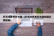 乒乓球世界杯中国（乒乓球世界杯中国韩国比赛结果）