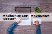 电子游戏厅代理怎么弄的（电子游戏厅的服务标准有哪些?）