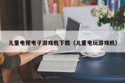 儿童电视电子游戏机下载（儿童电玩游戏机）
