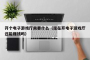 开个电子游戏厅需要什么（现在开电子游戏厅还能赚钱吗）