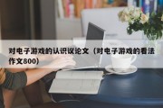 对电子游戏的认识议论文（对电子游戏的看法作文800）
