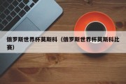 俄罗斯世界杯莫斯科（俄罗斯世界杯莫斯科比赛）