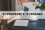 电子游戏机设备批发厂家（电子游戏机哪里卖）