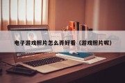 电子游戏照片怎么弄好看（游戏照片呢）