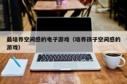 最培养空间感的电子游戏（培养孩子空间感的游戏）