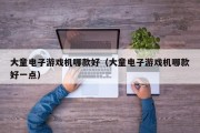 大童电子游戏机哪款好（大童电子游戏机哪款好一点）