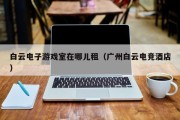 白云电子游戏室在哪儿租（广州白云电竞酒店）