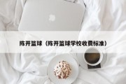 陈开篮球（陈开篮球学校收费标准）